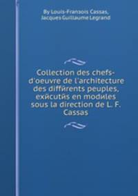 Collection des chefs-d`oeuvre de l`architecture des diffйrents peuples, exйcutйs en modиles sous la direction de L. F. Cassas