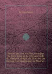 Routier des оles Antilles, des cфtes de terre ferme et de celles du Golfe du Mexique, rйdigй а la direction des travaux hydrographiques de Madrid...