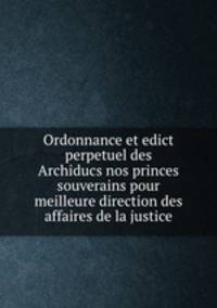 Ordonnance et edict perpetuel des Archiducs nos princes souverains pour meilleure direction des affaires de la justice
