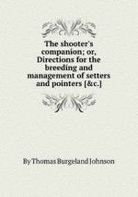 The shooter`s companion; or, Directions for the breeding and management of setters and pointers [&c.].