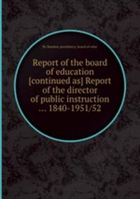 Report of the board of education [continued as] Report of the director of public instruction ... 1840-1951/52