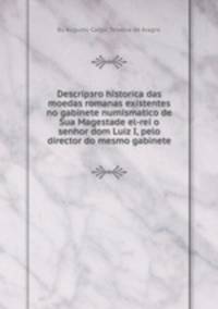 Descripзгo historica das moedas romanas existentes no gabinete numismatico de Sua Magestade el-rei o senhor dom Luiz I, pelo director do mesmo gabinete