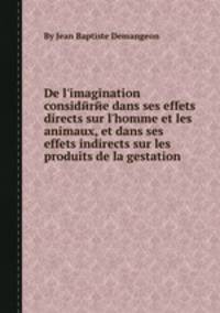 De l`imagination considйrйe dans ses effets directs sur l`homme et les animaux, et dans ses effets indirects sur les produits de la gestation