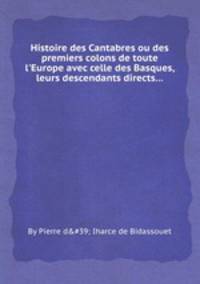 Histoire des Cantabres ou des premiers colons de toute l`Europe avec celle des Basques, leurs descendants directs...