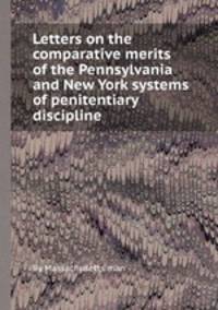 Letters on the comparative merits of the Pennsylvania and New York systems of penitentiary discipline