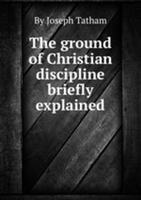 The ground of Christian discipline briefly explained
