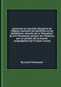 Ancienne et nouvelle discipline de l`Йglise, touchant les bйnйfices et les bйnйficiers, extraite de la "Discipline" du R.P. Thomassin, prestre de l`Oratoire, par un prestre de la mesme congrйgation [le P. Julien Loriot]