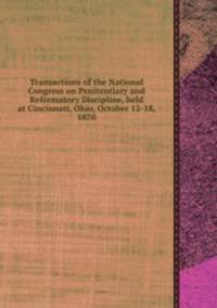 Transactions of the National Congress on Penitentiary and Reformatory Discipline, held at Cincinnati, Ohio, October 12-18, 1870