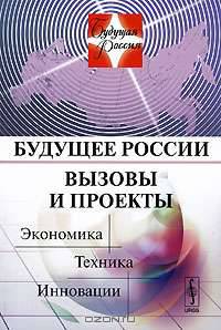 Будущее России. Вызовы и проекты: экономика, техника, инновации