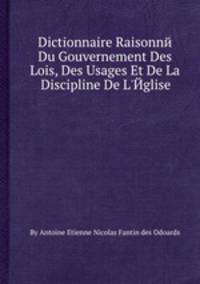 Dictionnaire Raisonnй Du Gouvernement Des Lois, Des Usages Et De La Discipline De L`Йglise