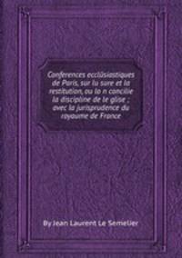 Conferences ecclйsiastiques de Paris, sur lusure et la restitution, ou lon concilie la discipline de leglise ; avec la jurisprudence du royaume de France