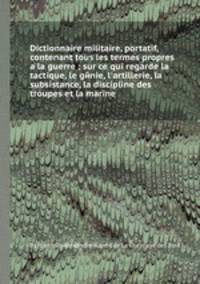 Dictionnaire militaire, portatif, contenant tous les termes propres а la guerre sur ce qui regarde la tactique, le genie, l'artillerie, la subsistance, la discipline des troupes et la marine