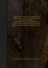 Dictionnaire portatif et raisonnй des connaissances militaires, ou Premiиre notions sur lтrganisation, lаdministration, la compatibilitй, le service, la discipline, lмnstruction et le rйgime intйrieur des troupes franзaises
