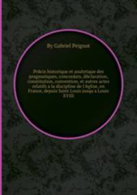 Precis historique et analytique des pragmatiques, concordats, declaration, constitution, convention, et autres actes relatifs а la discipline de l'eglise, en France, depuis Saint Louis jusqu'а Louis XVIII