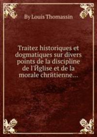 Traitez historiques et dogmatiques sur divers points de la discipline de l`Йglise et de la morale chrйtienne...