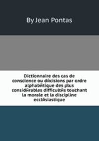 Dictionnaire des cas de conscience ou dйcisions par ordre alphabйtique des plus considйrables difficultйs touchant la morale et la discipline ecclйsiastique