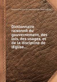 Dictionnaire raisonnй du gouvernement, des lois, des usages, et de la discipline de lEglise...
