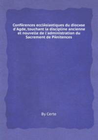 Confйrences ecclйsiastiques du diocиse d`Agde, touchant la discipline ancienne et nouvelle de l`administration du Sacrement de Pйnitences