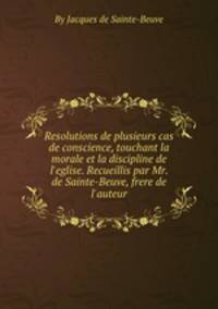 Resolutions de plusieurs cas de conscience, touchant la morale et la discipline de l`eglise. Recueillis par Mr. de Sainte-Beuve, frere de l`auteur