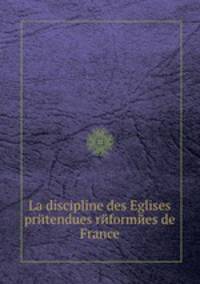 La discipline des Eglises prйtendues rйformйes de France