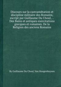 Discours sur la castramйtation et discipline militaire des Romains, escript par Guillaume Du Choul,... Des Bains et antiques exercitations grecques et romaines. De la Religion des anciens Romains