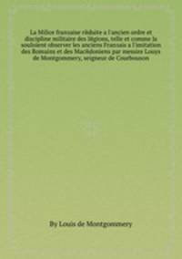 La Milice franзaise reduite а l'ancien ordre et discipline militaire des legions, telle et comme la souloient observer les anciens Franзais а l'imitation des Romains et des Macedoniens par messire Louys de Montgommery, seigneur de Courbouson