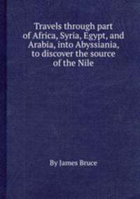 Travels through part of Africa, Syria, Egypt, and Arabia, into Abyssiania, to discover the source of the Nile