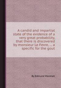 A candid and impartial state of the evidence of a very great probability, that there is discovered by monsieur Le Fevre, ... a specific for the gout
