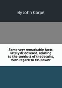 Some very remarkable facts, lately discovered, relating to the conduct of the Jesuits, with regard to Mr. Bower