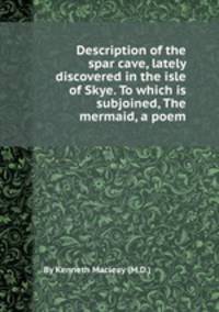 Description of the spar cave, lately discovered in the isle of Skye. To which is subjoined, The mermaid, a poem