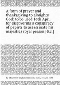 A form of prayer and thanksgiving to almighty God: to be used 16th Apr., for discovering a conspiracy of papists to assassinate his majesties royal person [&c.].