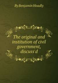 The original and institution of civil government, discuss`d