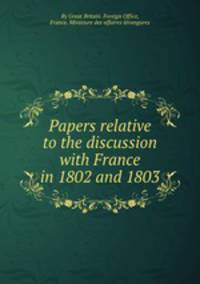 Papers relative to the discussion with France in 1802 and 1803