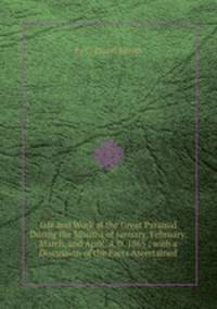 Life and Work at the Great Pyramid During the Months of January, February, March, and April, A.D. 1865 ; with a Discussion of the Facts Ascertained