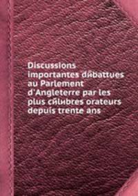 Discussions importantes dйbattues au Parlement d'Angleterre par les plus cйlиbres orateurs depuis trente ans