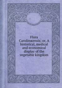 Flora Carolinжensis; or, A historical, medical and economical display of the vegetable kingdom