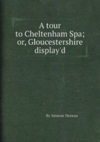 A tour to Cheltenham Spa; or, Gloucestershire display`d