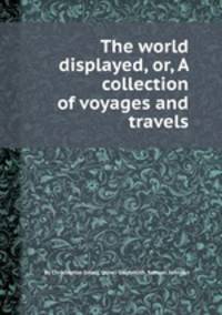 The world displayed, or, A collection of voyages and travels