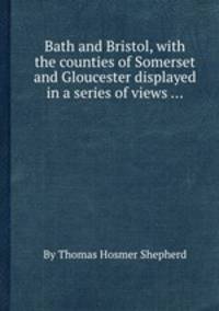 Bath and Bristol, with the counties of Somerset and Gloucester displayed in a series of views ...