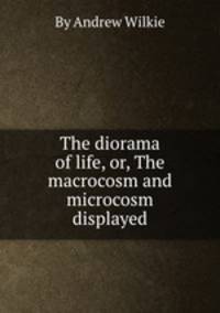 The diorama of life, or, The macrocosm and microcosm displayed
