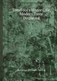Tom Fool`s History, Or, Modern Taste Displayed