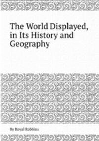 The World Displayed, in Its History and Geography