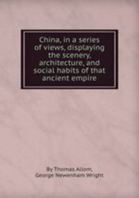 China, in a series of views, displaying the scenery, architecture, and social habits of that ancient empire