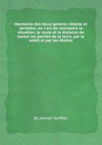Harmonie des deux spheres celeste et terrestre, ou l'art de connaоtre la situation, la route et la distance de toutes les parties de la terre, par le soleil et par les etoiles