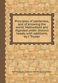 Principles of politeness, and of knowing the world. Methodised and digested under distinct heads, with additions, by J. Trusler