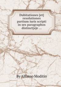 Dubitationes [et] resolutiones partium iuris scripti in sex paragraphos distinct[a]e ...