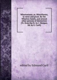 Whartoniana; or, Miscellanies, in verse and prose. By the Wharton family, and several other persons of distinction [Tr. from the Fr. by J. Morgan. Ed. by E. Curll].