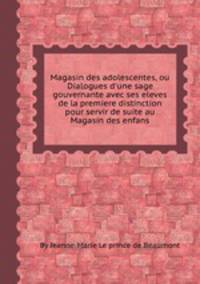Magasin des adolescentes, ou Dialogues d`une sage gouvernante avec ses eleves de la premiere distinction pour servir de suite au Magasin des enfans