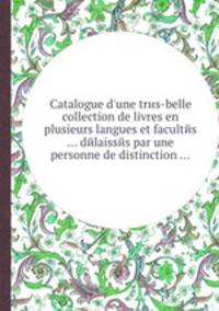 Catalogue d`une trиs-belle collection de livres en plusieurs langues et facultйs ... dйlaissйs par une personne de distinction ...
