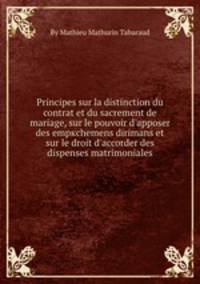 Principes sur la distinction du contrat et du sacrement de mariage, sur le pouvoir d'apposer des empкchemens dirimans et sur le droit d'accorder des dispenses matrimoniales